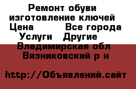 Ремонт обуви , изготовление ключей › Цена ­ 100 - Все города Услуги » Другие   . Владимирская обл.,Вязниковский р-н